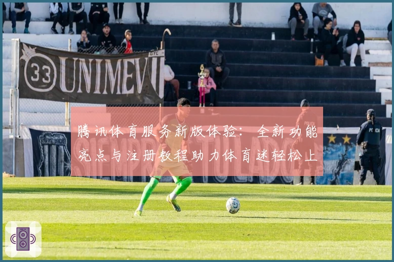 腾讯体育服务新版体验：全新功能亮点与注册教程助力体育迷轻松上手
