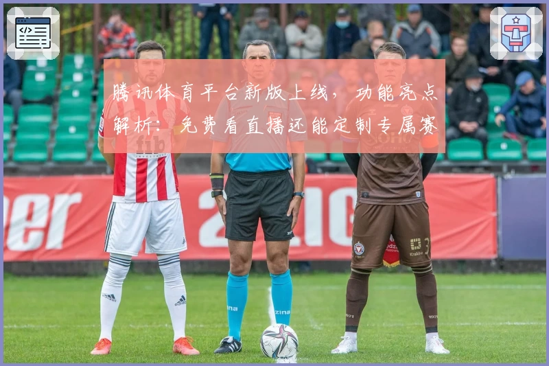 腾讯体育平台新版上线,功能亮点解析:免费看直播还能定制专属赛事提醒