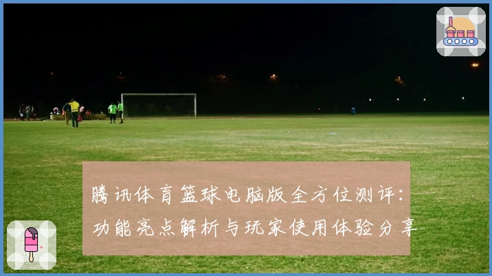 腾讯体育篮球电脑版全方位测评：功能亮点解析与玩家使用体验分享