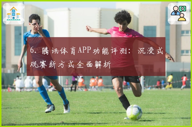 6. 腾讯体育APP功能评测：沉浸式观赛新方式全面解析