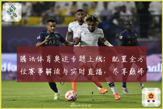 腾讯体育奥运专题上线：配置全方位赛事解读与实时直播，尽享巅峰体育盛宴