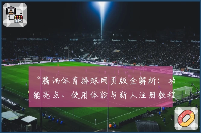 “腾讯体育排球网页版全解析：功能亮点、使用体验与新人注册教程”