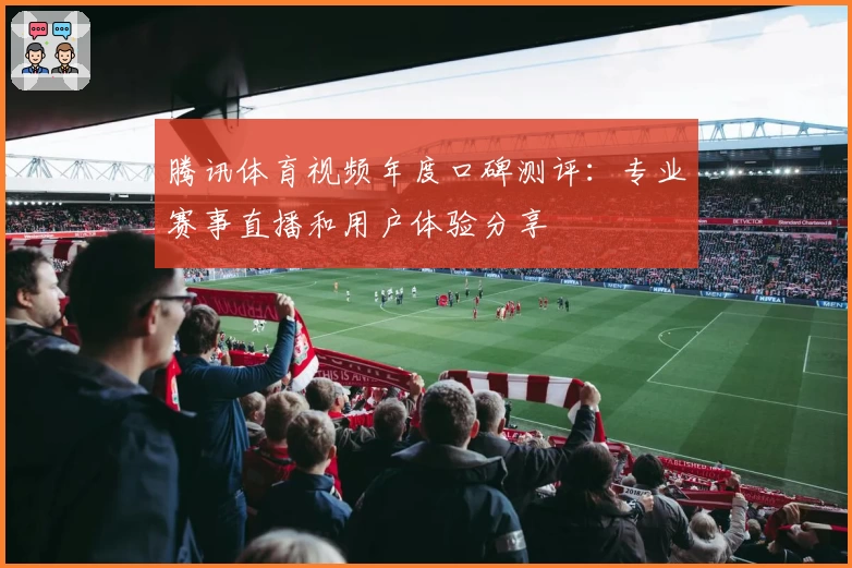 腾讯体育视频年度口碑测评：专业赛事直播和用户体验分享