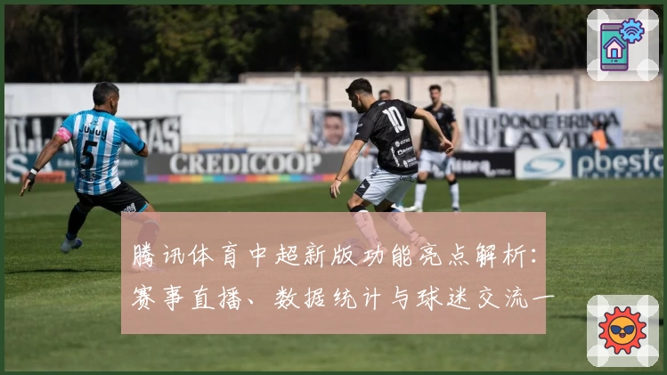 腾讯体育中超新版功能亮点解析：赛事直播、数据统计与球迷交流一站式体验