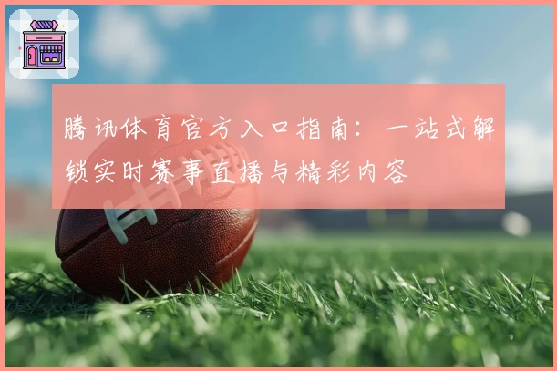 腾讯体育官方入口指南:一站式解锁实时赛事直播与精彩内容