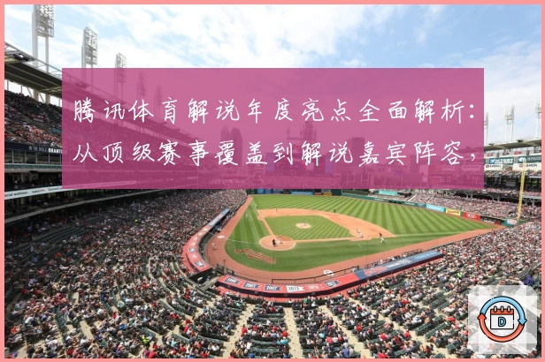 腾讯体育解说年度亮点全面解析：从顶级赛事覆盖到解说嘉宾阵容，你想知道的都在这里