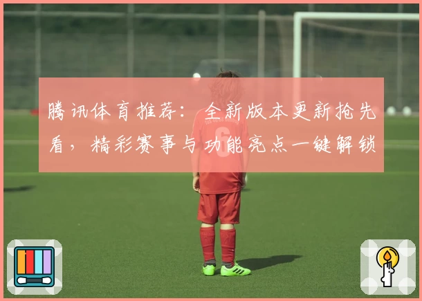 腾讯体育推荐：全新版本更新抢先看，精彩赛事与功能亮点一键解锁