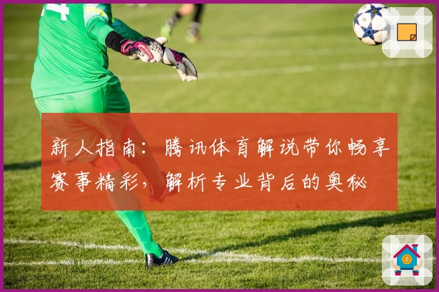 新人指南：腾讯体育解说带你畅享赛事精彩，解析专业背后的奥秘