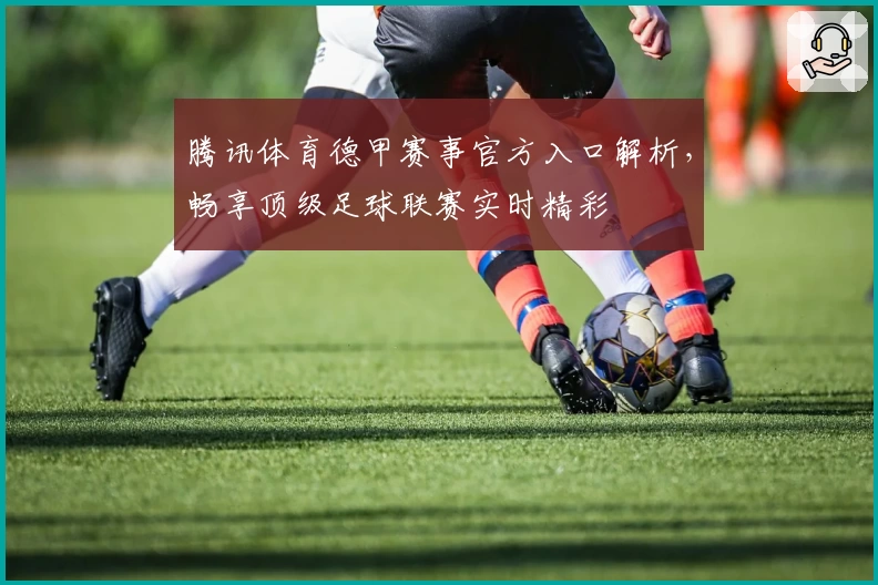 腾讯体育德甲赛事官方入口解析，畅享顶级足球联赛实时精彩