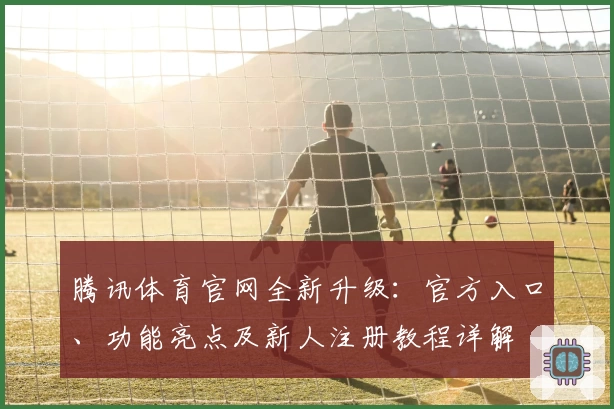 腾讯体育官网全新升级：官方入口、功能亮点及新人注册教程详解