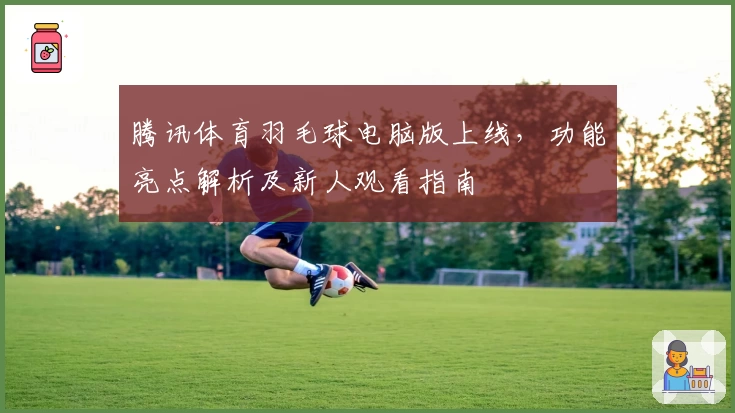 腾讯体育羽毛球电脑版上线,功能亮点解析及新人观看指南