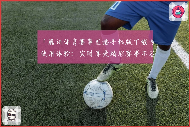 「腾讯体育赛事直播手机版下载与使用体验：实时享受精彩赛事不容错过」