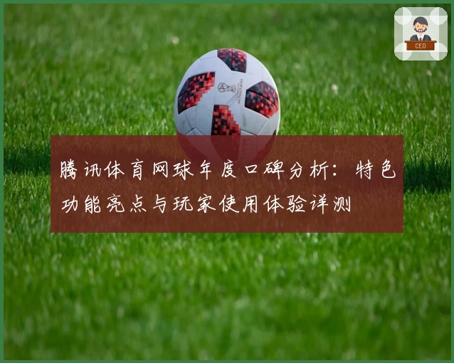 腾讯体育网球年度口碑分析:特色功能亮点与玩家使用体验详测