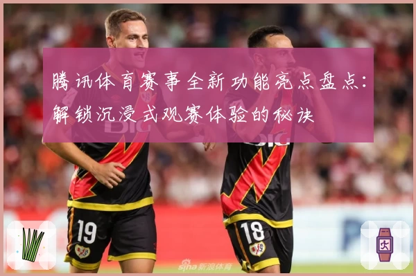 腾讯体育赛事全新功能亮点盘点：解锁沉浸式观赛体验的秘诀