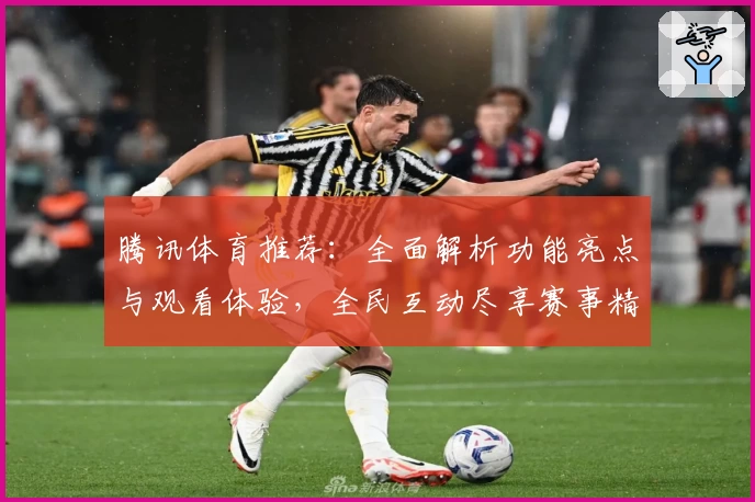 腾讯体育推荐：全面解析功能亮点与观看体验，全民互动尽享赛事精彩