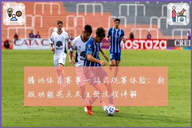 腾讯体育赛事一站式观赛体验：新版功能亮点及注册流程详解