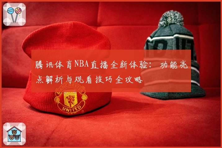 腾讯体育NBA直播全新体验:功能亮点解析与观看技巧全攻略