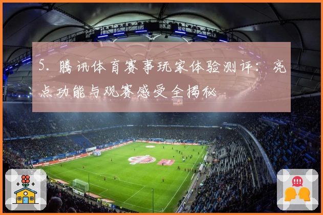 5. 腾讯体育赛事玩家体验测评:亮点功能与观赛感受全揭秘
