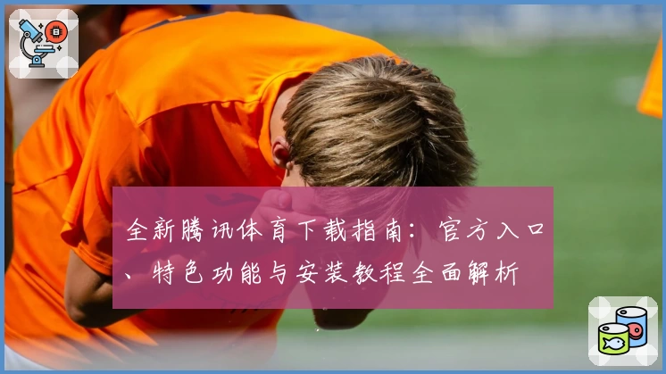 全新腾讯体育下载指南:官方入口、特色功能与安装教程全面解析