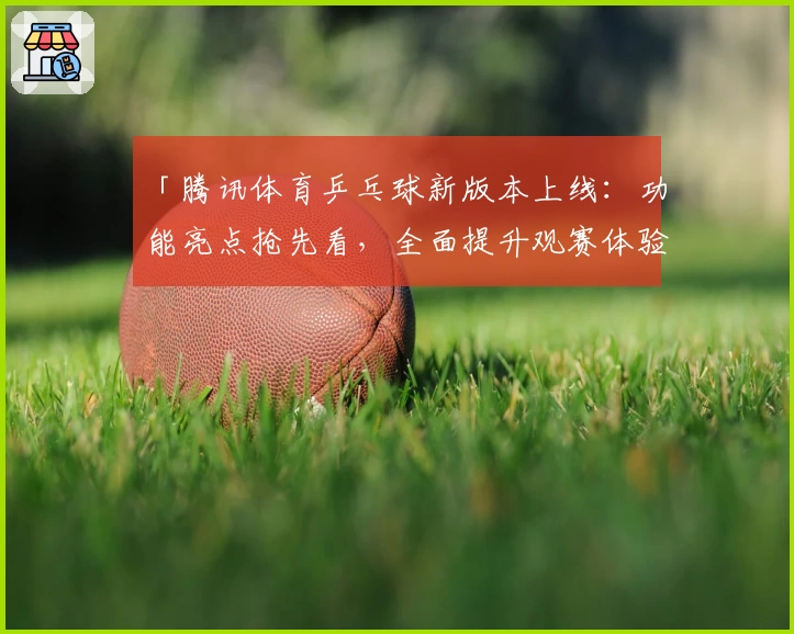 「腾讯体育乒乓球新版本上线：功能亮点抢先看，全面提升观赛体验」