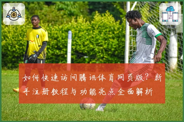 如何快速访问腾讯体育网页版?新手注册教程与功能亮点全面解析