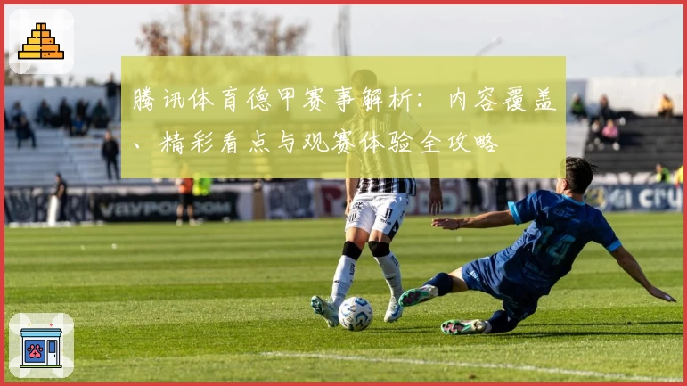 腾讯体育德甲赛事解析:内容覆盖、精彩看点与观赛体验全攻略
