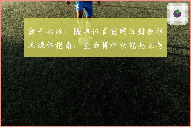 新手必读:腾讯体育官网注册教程及操作指南,全面解析功能亮点与使用体验