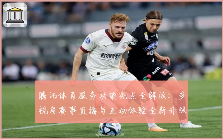 腾讯体育服务功能亮点全解读：多视角赛事直播与互动体验全新升级