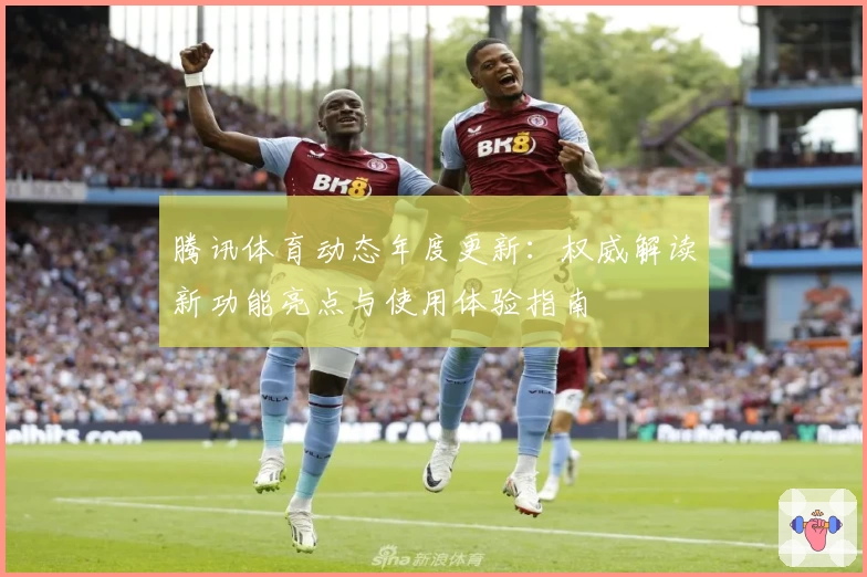 腾讯体育动态年度更新：权威解读新功能亮点与使用体验指南