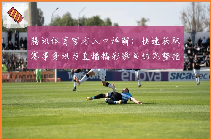 腾讯体育官方入口详解：快速获取赛事资讯与直播精彩瞬间的完整指南
