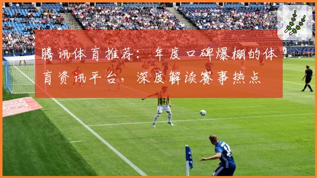 腾讯体育推荐：年度口碑爆棚的体育资讯平台，深度解读赛事热点