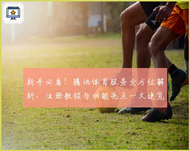 新手必看！腾讯体育服务全方位解析，注册教程与功能亮点一文速览