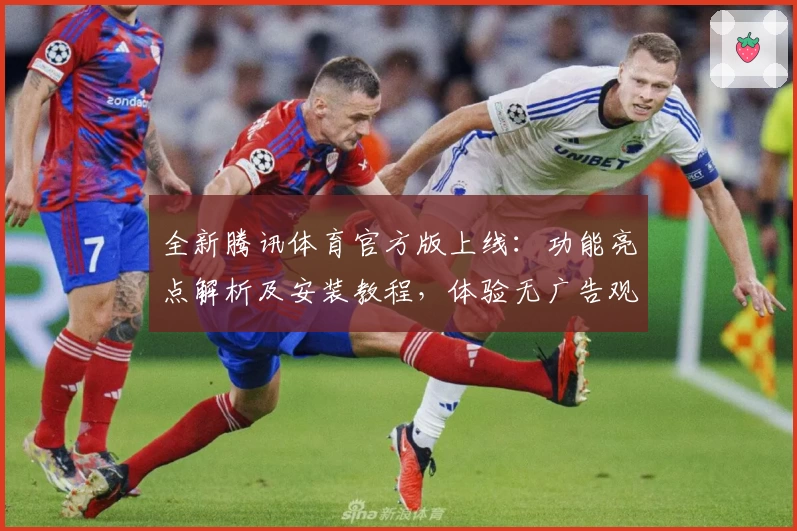 全新腾讯体育官方版上线：功能亮点解析及安装教程，体验无广告观赛新模式