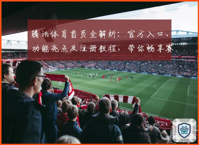 腾讯体育首页全解析：官方入口、功能亮点及注册教程，带你畅享赛事精彩