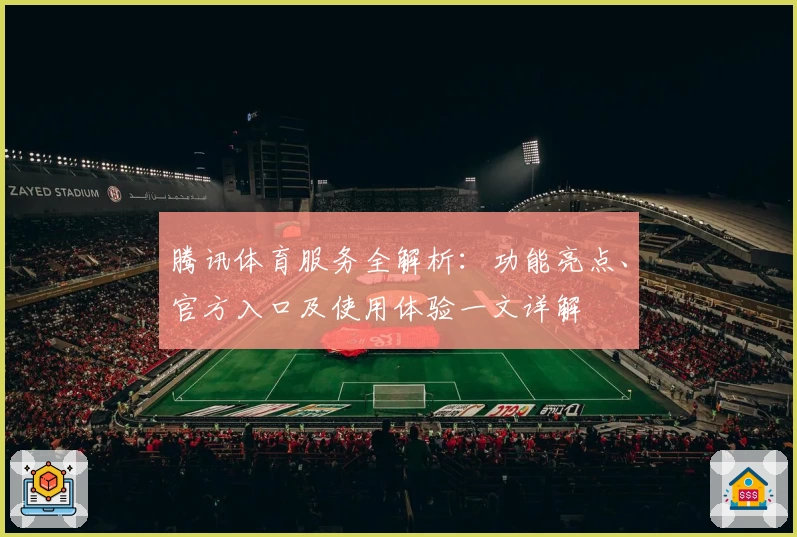 腾讯体育服务全解析：功能亮点、官方入口及使用体验一文详解