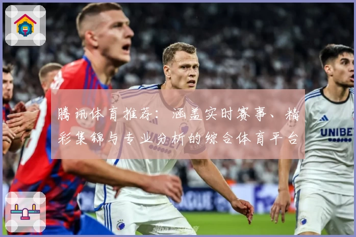 腾讯体育推荐：涵盖实时赛事、精彩集锦与专业分析的综合体育平台详解