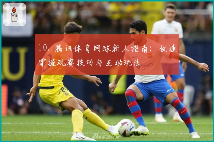 10. 腾讯体育网球新人指南:快速掌握观赛技巧与互动玩法