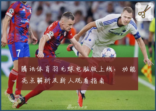 腾讯体育羽毛球电脑版上线,功能亮点解析及新人观看指南