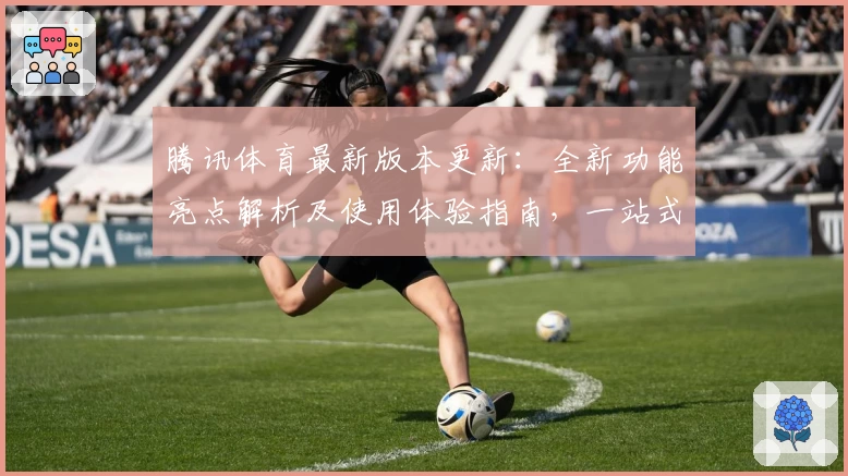 腾讯体育最新版本更新：全新功能亮点解析及使用体验指南，一站式满足体育迷需求