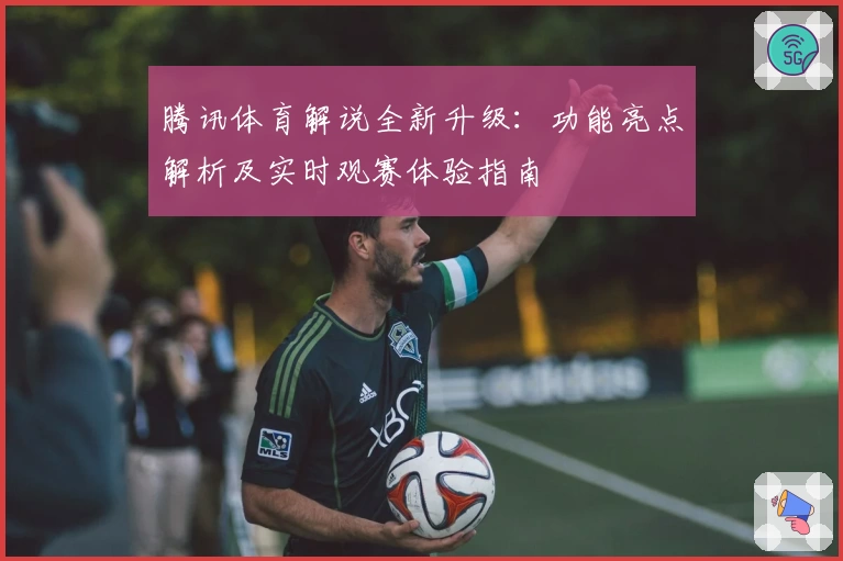 腾讯体育解说全新升级：功能亮点解析及实时观赛体验指南