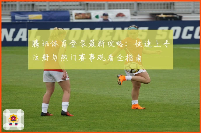 腾讯体育登录最新攻略:快速上手注册与热门赛事观看全指南