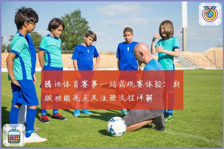 腾讯体育赛事一站式观赛体验：新版功能亮点及注册流程详解