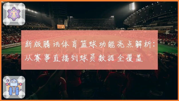 新版腾讯体育篮球功能亮点解析：从赛事直播到球员数据全覆盖