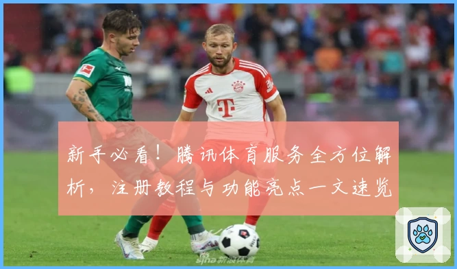 新手必看！腾讯体育服务全方位解析，注册教程与功能亮点一文速览