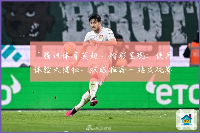 「腾讯体育英超」精彩呈现：使用体验大揭秘，权威推荐一站式观赛平台