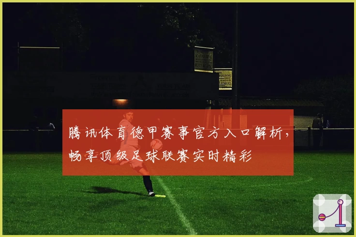 腾讯体育德甲赛事官方入口解析，畅享顶级足球联赛实时精彩