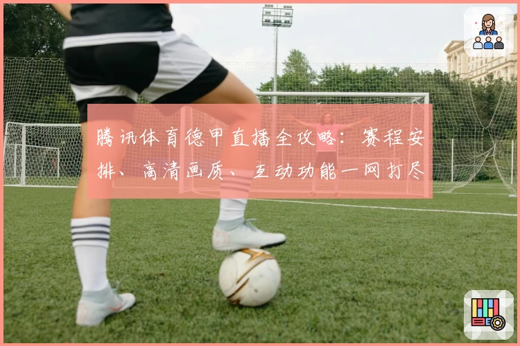 腾讯体育德甲直播全攻略：赛程安排、高清画质、互动功能一网打尽