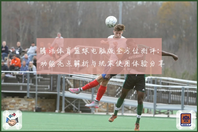 腾讯体育篮球电脑版全方位测评：功能亮点解析与玩家使用体验分享