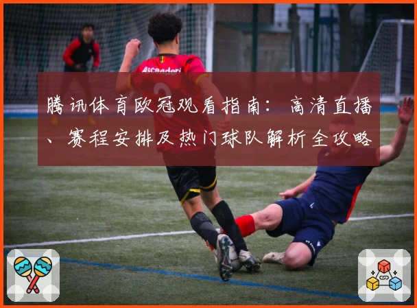 腾讯体育欧冠观看指南：高清直播、赛程安排及热门球队解析全攻略