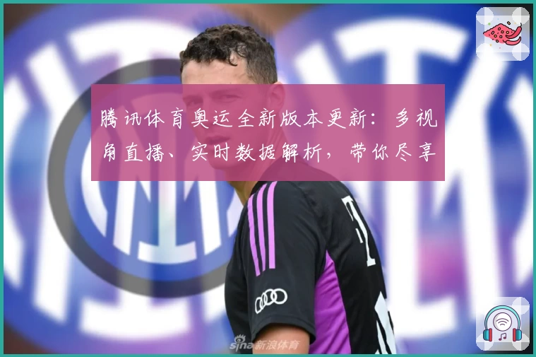 腾讯体育奥运全新版本更新:多视角直播、实时数据解析,带你尽享赛场激情